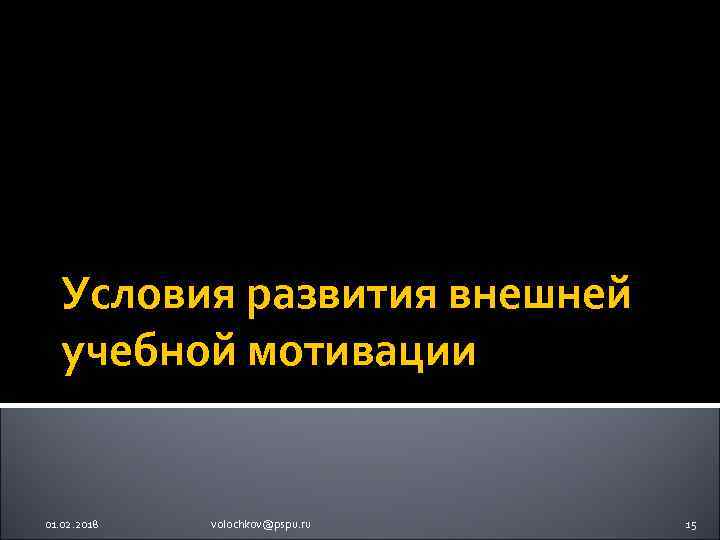 Условия развития внешней учебной мотивации 01. 02. 2018 volochkov@pspu. ru 15 