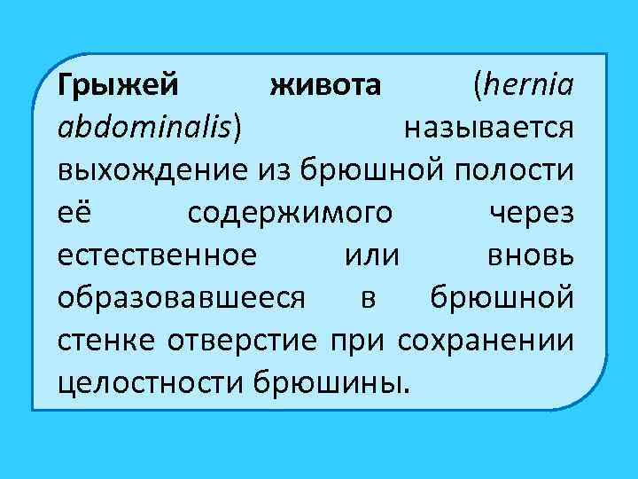 Грыжей живота (hernia abdominalis) называется выхождение из брюшной полости её содержимого через естественное или