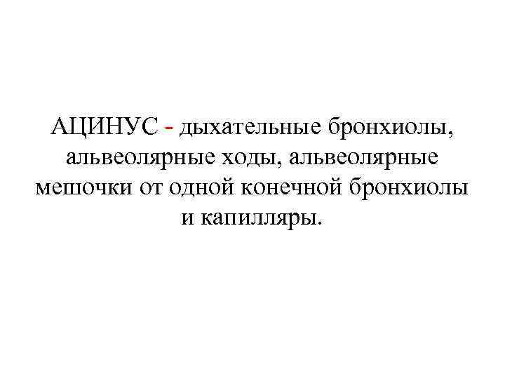 АЦИНУС - дыхательные бронхиолы, альвеолярные ходы, альвеолярные мешочки от одной конечной бронхиолы и капилляры.