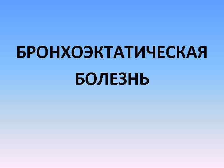БРОНХОЭКТАТИЧЕСКАЯ БОЛЕЗНЬ 