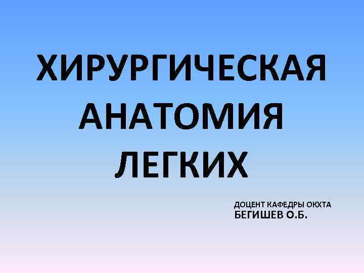 ХИРУРГИЧЕСКАЯ АНАТОМИЯ ЛЕГКИХ ДОЦЕНТ КАФЕДРЫ ОКХТА БЕГИШЕВ О. Б. 
