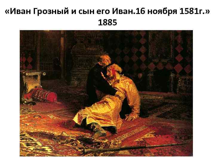  «Иван Грозный и сын его Иван. 16 ноября 1581 г. » 1885 