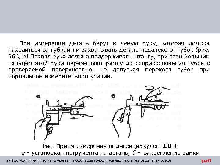 При измерении деталь берут в левую руку, которая должка находиться за губками и захватывать