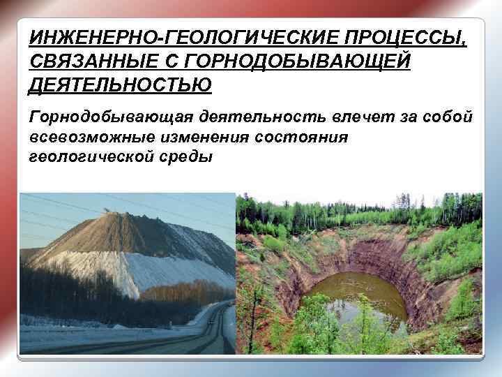 ИНЖЕНЕРНО-ГЕОЛОГИЧЕСКИЕ ПРОЦЕССЫ, СВЯЗАННЫЕ С ГОРНОДОБЫВАЮЩЕЙ ДЕЯТЕЛЬНОСТЬЮ Горнодобывающая деятельность влечет за собой всевозможные изменения состояния