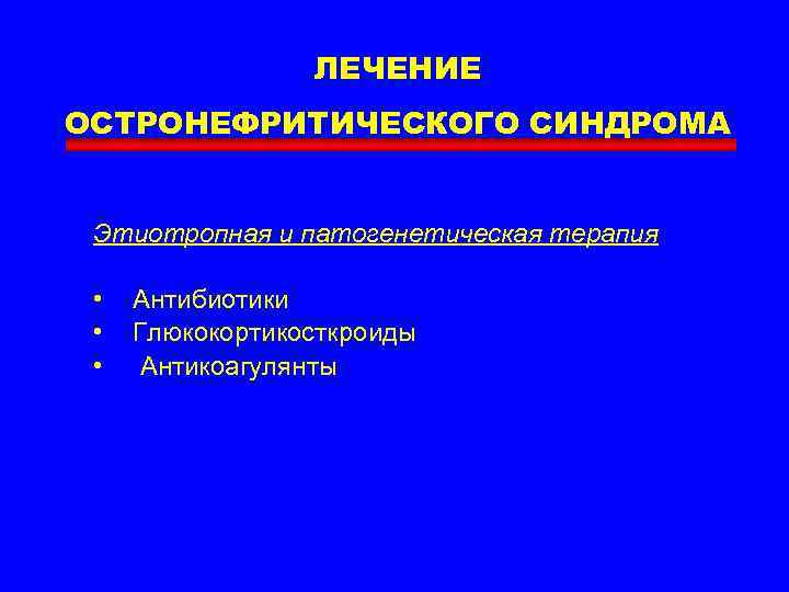 ЛЕЧЕНИЕ ОСТРОНЕФРИТИЧЕСКОГО СИНДРОМА Этиотропная и патогенетическая терапия • • • Антибиотики Глюкокортикосткроиды Антикоагулянты 
