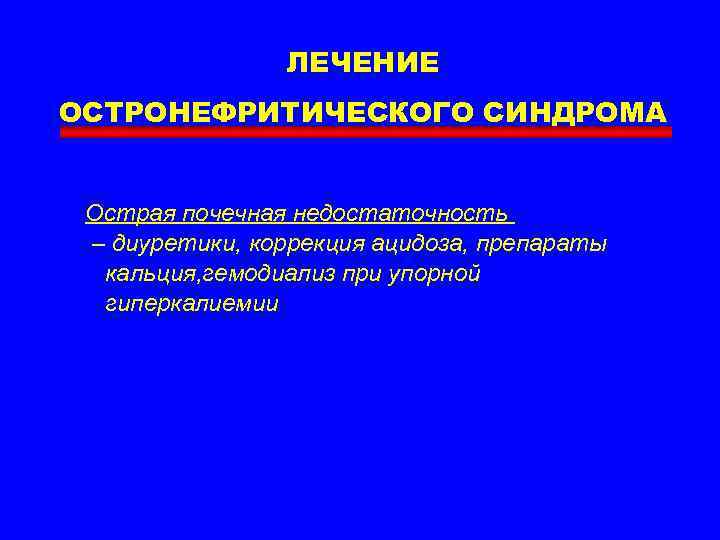 ЛЕЧЕНИЕ ОСТРОНЕФРИТИЧЕСКОГО СИНДРОМА Острая почечная недостаточность – диуретики, коррекция ацидоза, препараты кальция, гемодиализ при