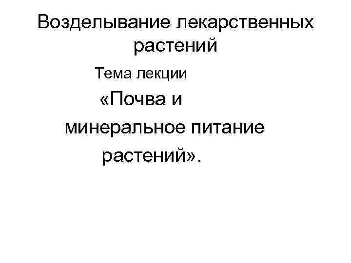 Возделывание лекарственных растений Тема лекции «Почва и минеральное питание растений» . 