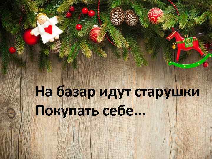 На базар идут старушки Покупать себе. . . 