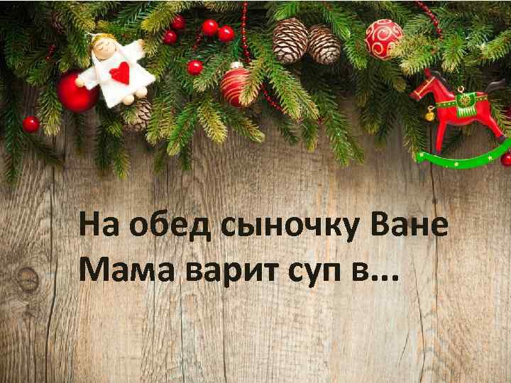 На обед сыночку Ване Мама варит суп в. . . 