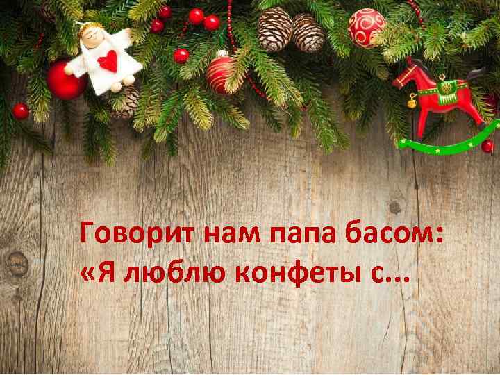 Говорит нам папа басом: «Я люблю конфеты с. . . 