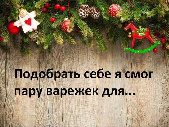Подобрать себе я смог пару варежек для. . . 