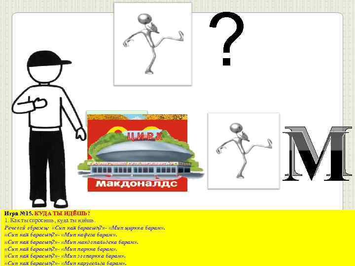 ? М Игра № 15. КУДА ТЫ ИДЁШЬ? 1. Как ты спросишь, куда ты