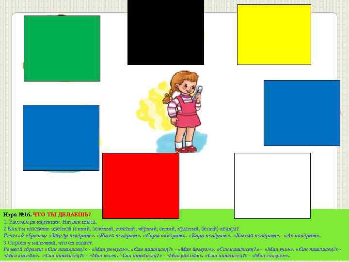 Игра № 16. ЧТО ТЫ ДЕЛАЕШЬ? 1. Рассмотри картинки. Назови цвета. 2. Как ты