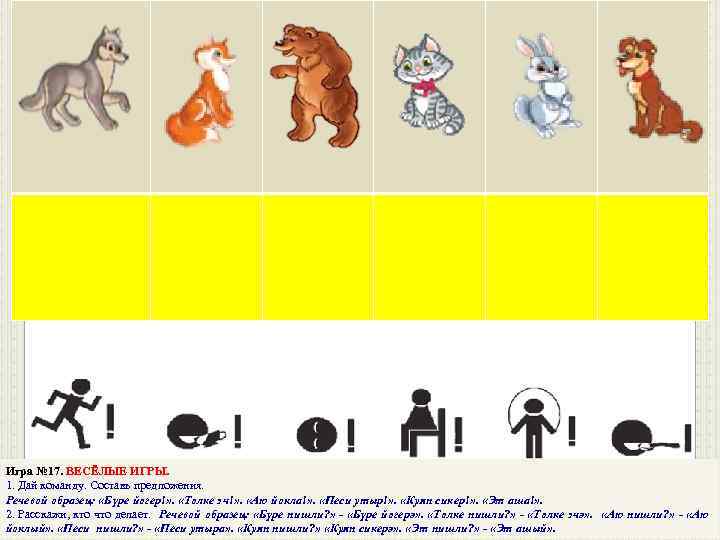 Игра № 17. ВЕСЁЛЫЕ ИГРЫ. 1. Дай команду. Составь предложения. Речевой образец: «Бүре йөгер!»