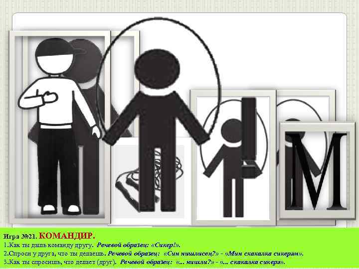 Игра № 21. КОМАНДИР. 1. Как ты дашь команду другу. Речевой образец: «Сикер!» .