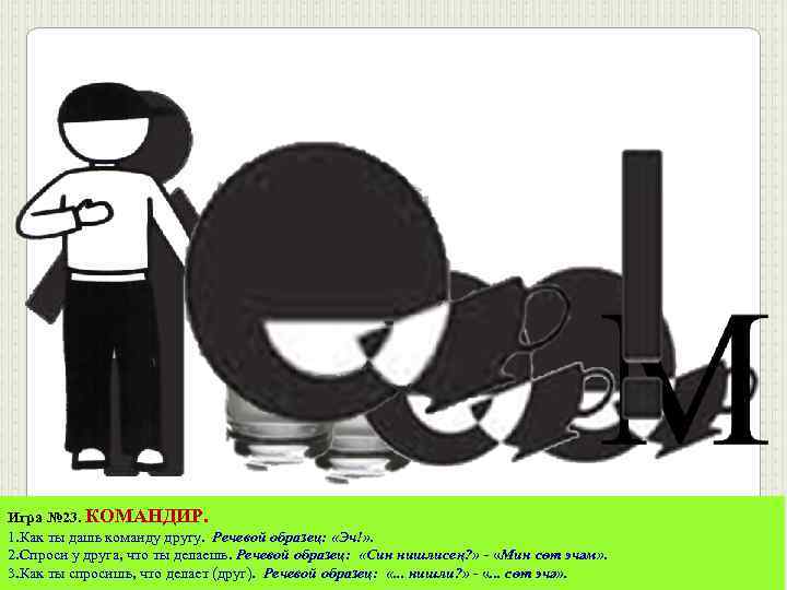 Игра № 23. КОМАНДИР. 1. Как ты дашь команду другу. Речевой образец: «Эч!» .
