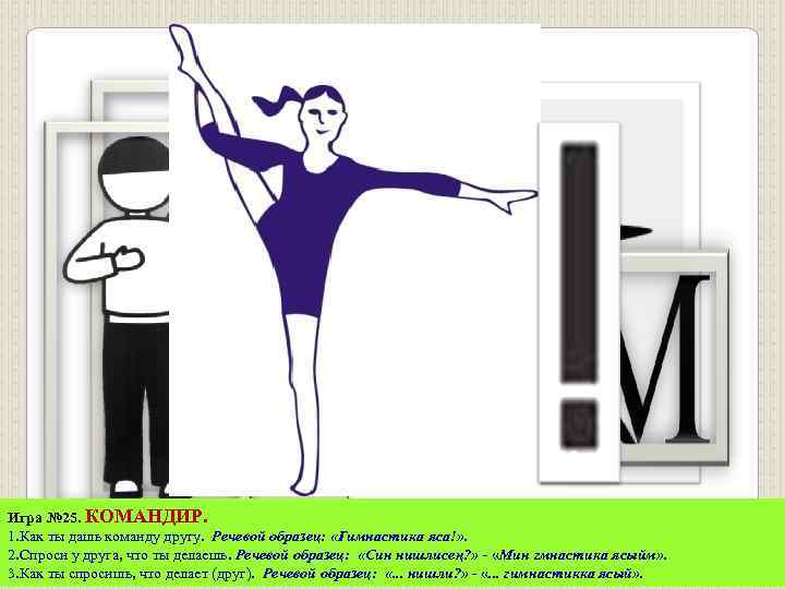Игра № 25. КОМАНДИР. 1. Как ты дашь команду другу. Речевой образец: «Гимнастика яса!»