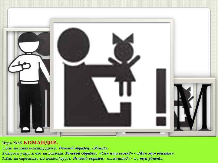 Игра № 26. КОМАНДИР. 1. Как ты дашь команду другу. Речевой образец: «Уйна!» .