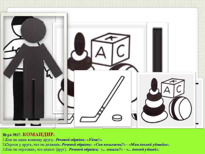Игра № 27. КОМАНДИР. 1. Как ты дашь команду другу. Речевой образец: «Уйна!» .