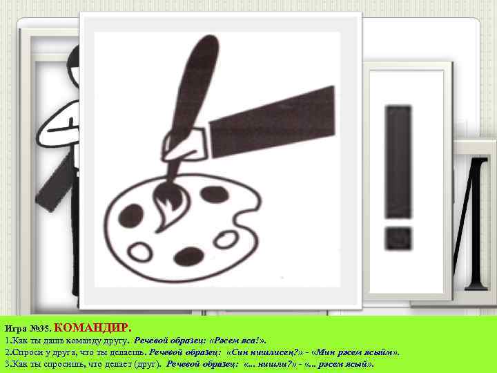Игра № 35. КОМАНДИР. 1. Как ты дашь команду другу. Речевой образец: «Рәсем яса!»