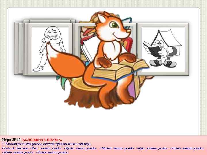 Игра № 40. ВОЛШЕБНАЯ ШКОЛА. 1. Рассмотри пиктограммы, составь предложение и повтори. Речевой образец: