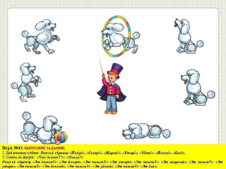 Игра № 43. ВЫПОЛНИ ЗАДАНИЕ. 1. Дай команду собаке. Речевой образец: «Йөгер!» . «Сикер!»