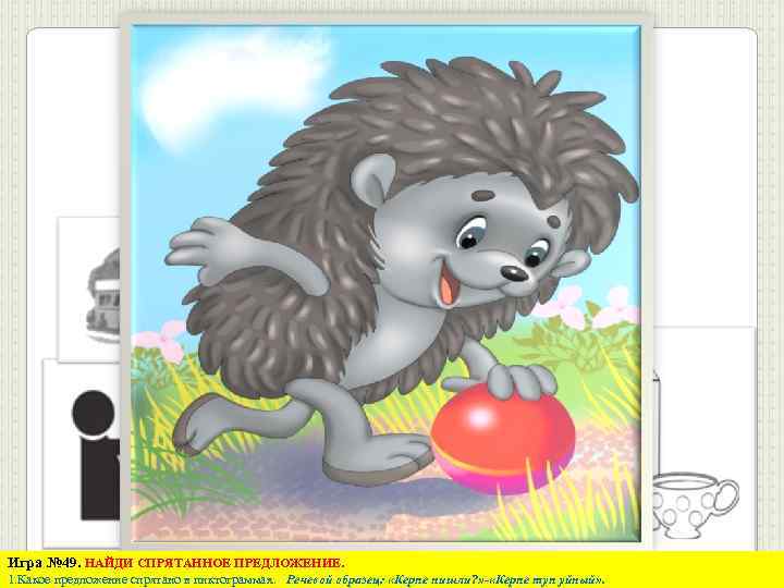 Игра № 49. НАЙДИ СПРЯТАННОЕ ПРЕДЛОЖЕНИЕ. 1. Какое предложение спрятано в пиктограммах. Речевой образец: