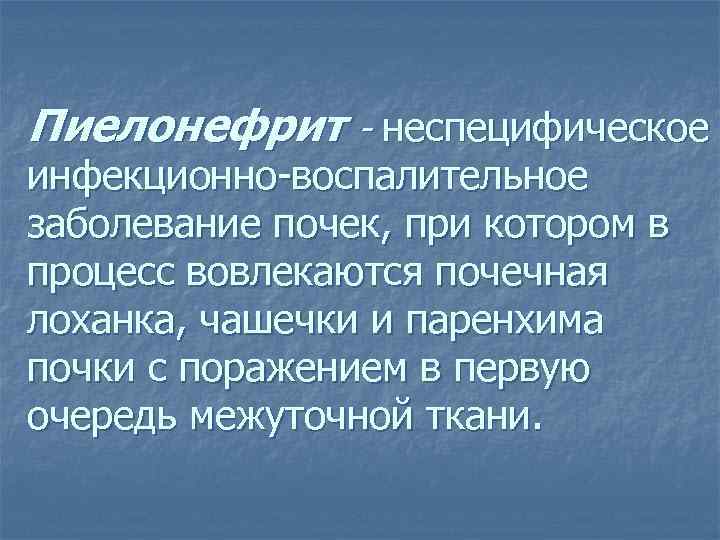 Пиелонефрит - неспецифическое инфекционно-воспалительное заболевание почек, при котором в процесс вовлекаются почечная лоханка, чашечки