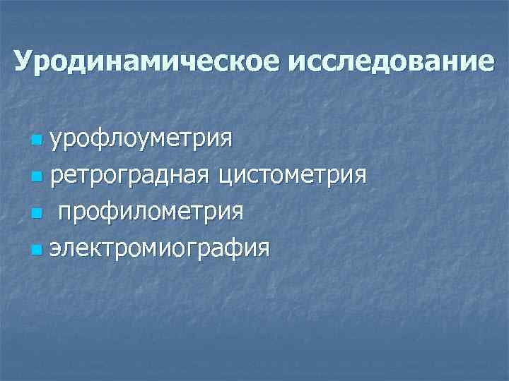 Уродинамическое исследование урофлоуметрия n ретроградная цистометрия n профилометрия n электромиография n 