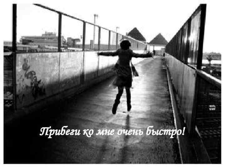 Прибеги ко мне очень быстро! 
