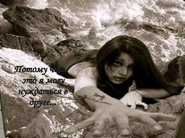 Потому что это я могу нуждаться в друге. . . 