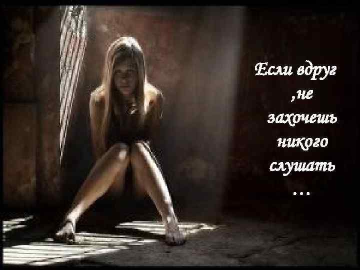 Если вдруг , не захочешь никого слушать … 