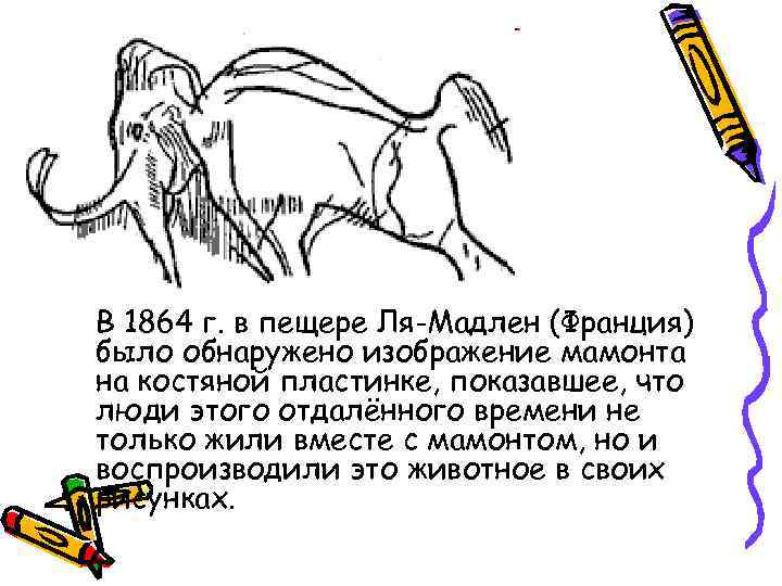 В 1864 г. в пещере Ля-Мадлен (Франция) было обнаружено изображение мамонта на костяной пластинке,