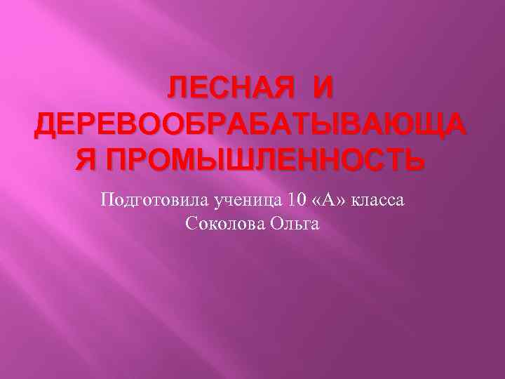 ЛЕСНАЯ И ДЕРЕВООБРАБАТЫВАЮЩА Я ПРОМЫШЛЕННОСТЬ Подготовила ученица 10 «А» класса Соколова Ольга 