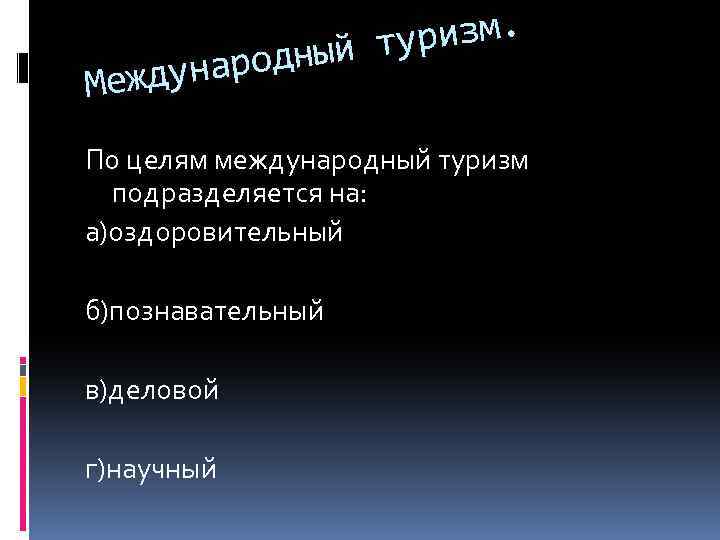 ризм. ный ту народ Между По целям международный туризм подразделяется на: а)оздоровительный б)познавательный в)деловой