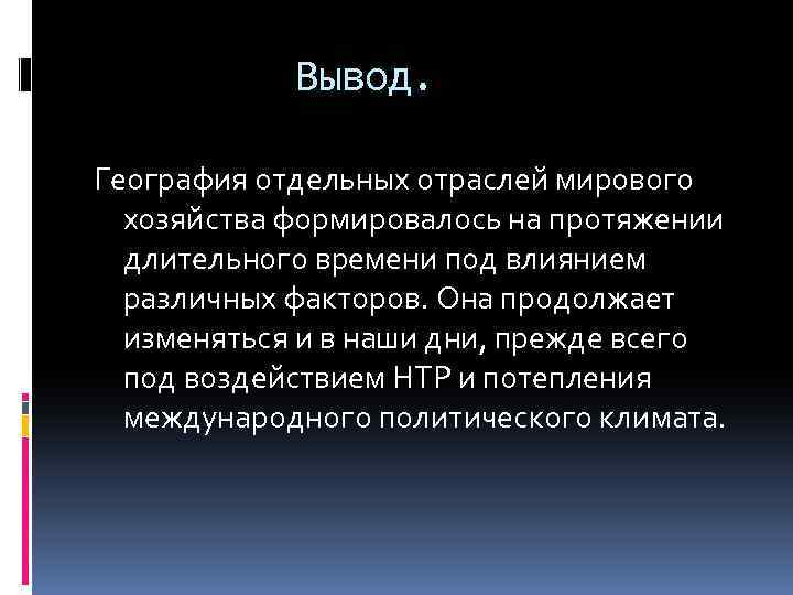 Вывод. География отдельных отраслей мирового хозяйства формировалось на протяжении длительного времени под влиянием различных