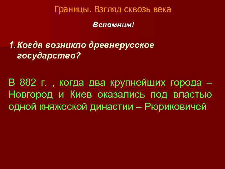 Границы. Взгляд сквозь века Вспомним! 1. Когда возникло древнерусское государство? В 882 г. ,
