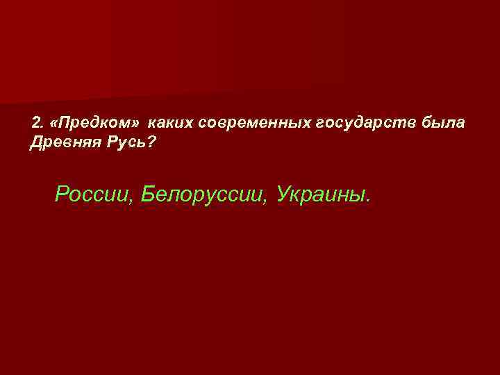 2. «Предком» каких современных государств была Древняя Русь? России, Белоруссии, Украины. 