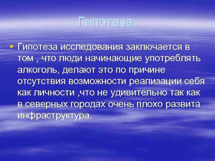 Гипотеза. § Гипотеза исследования заключается в том , что люди начинающие употреблять алкоголь, делают