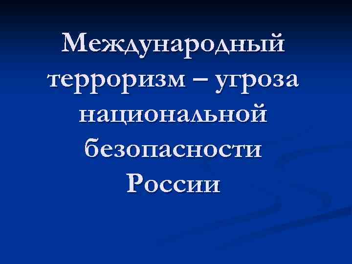 Международный терроризм – угроза национальной безопасности России 