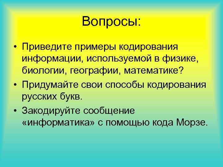 Вопросы: • Приведите примеры кодирования информации, используемой в физике, биологии, географии, математике? • Придумайте