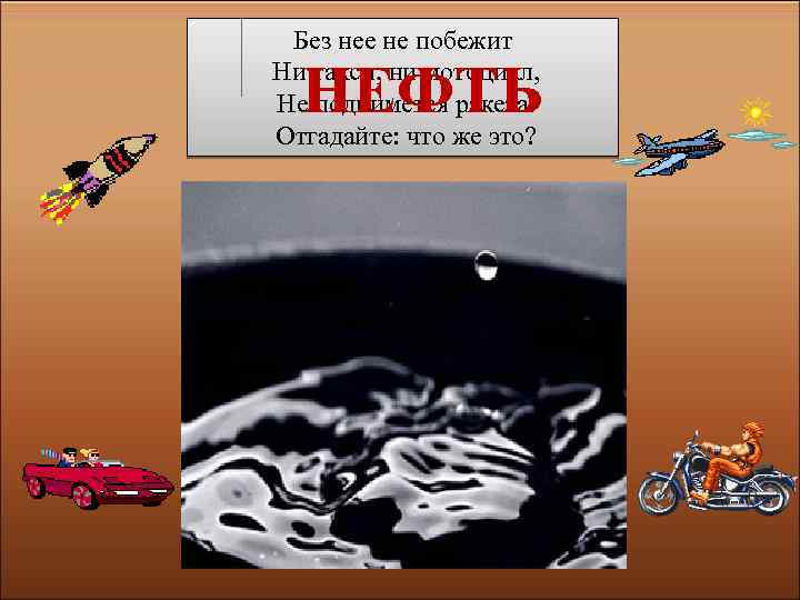 Без нее не побежит Ни такси, ни мотоцикл, Не поднимется ракета. Отгадайте: что же