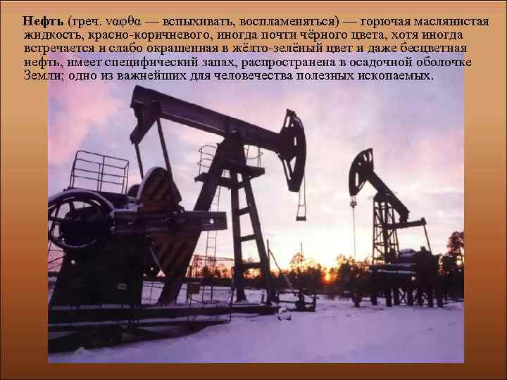 Нефть (греч. ναφθα — вспыхивать, воспламеняться) — горючая маслянистая жидкость, красно-коричневого, иногда почти чёрного