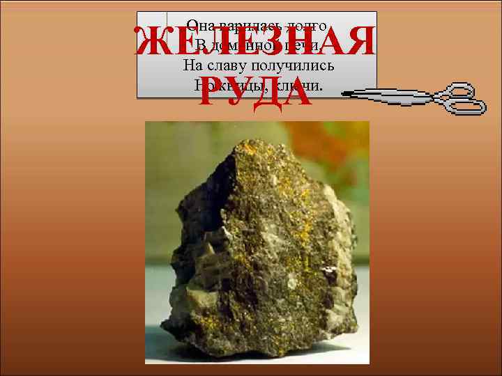 Она варилась долго В доменной печи, На славу получились Ножницы, ключи. ЖЕЛЕЗНАЯ РУДА 