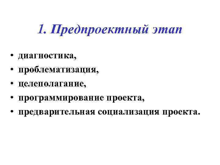 1. Предпроектный этап • • • диагностика, проблематизация, целеполагание, программирование проекта, предварительная социализация проекта.