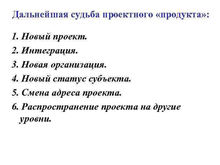 Дальнейшая судьба проектного «продукта» : 1. Новый проект. 2. Интеграция. 3. Новая организация. 4.