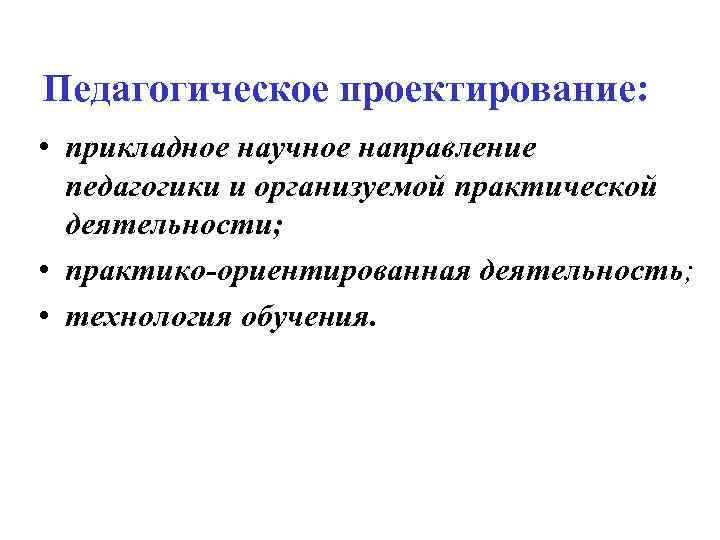 Педагогическое проектирование: • прикладное научное направление педагогики и организуемой практической деятельности; • практико-ориентированная деятельность;