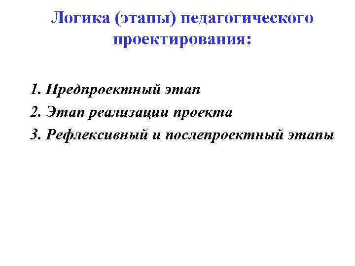 Логика (этапы) педагогического проектирования: 1. Предпроектный этап 2. Этап реализации проекта 3. Рефлексивный и
