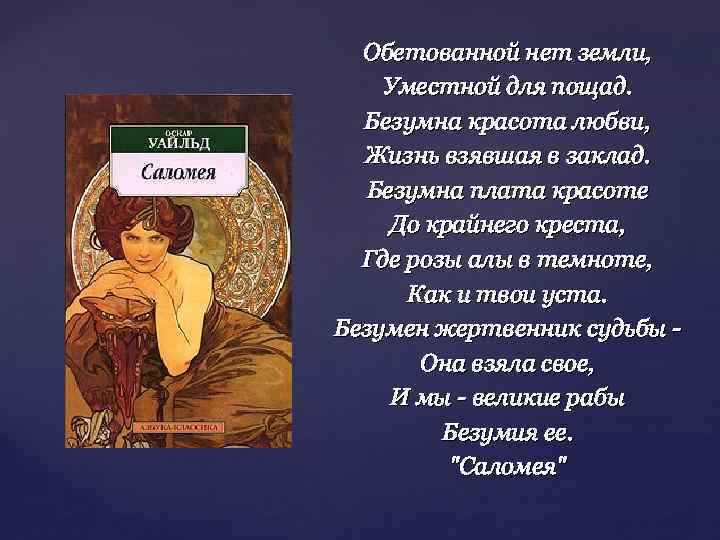Обетованной нет земли, Уместной для пощад. Безумна красота любви, Жизнь взявшая в заклад. Безумна