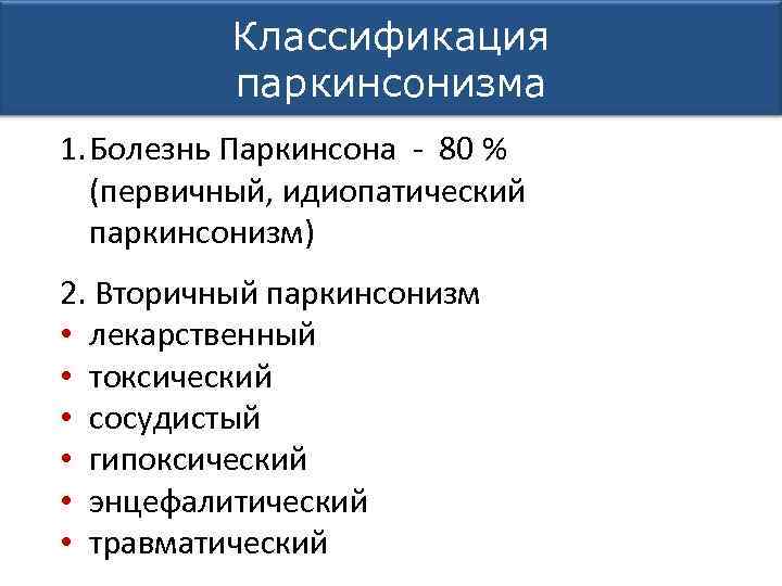 Классификация паркинсонизма 1. Болезнь Паркинсона - 80 % (первичный, идиопатический паркинсонизм) 2. Вторичный паркинсонизм